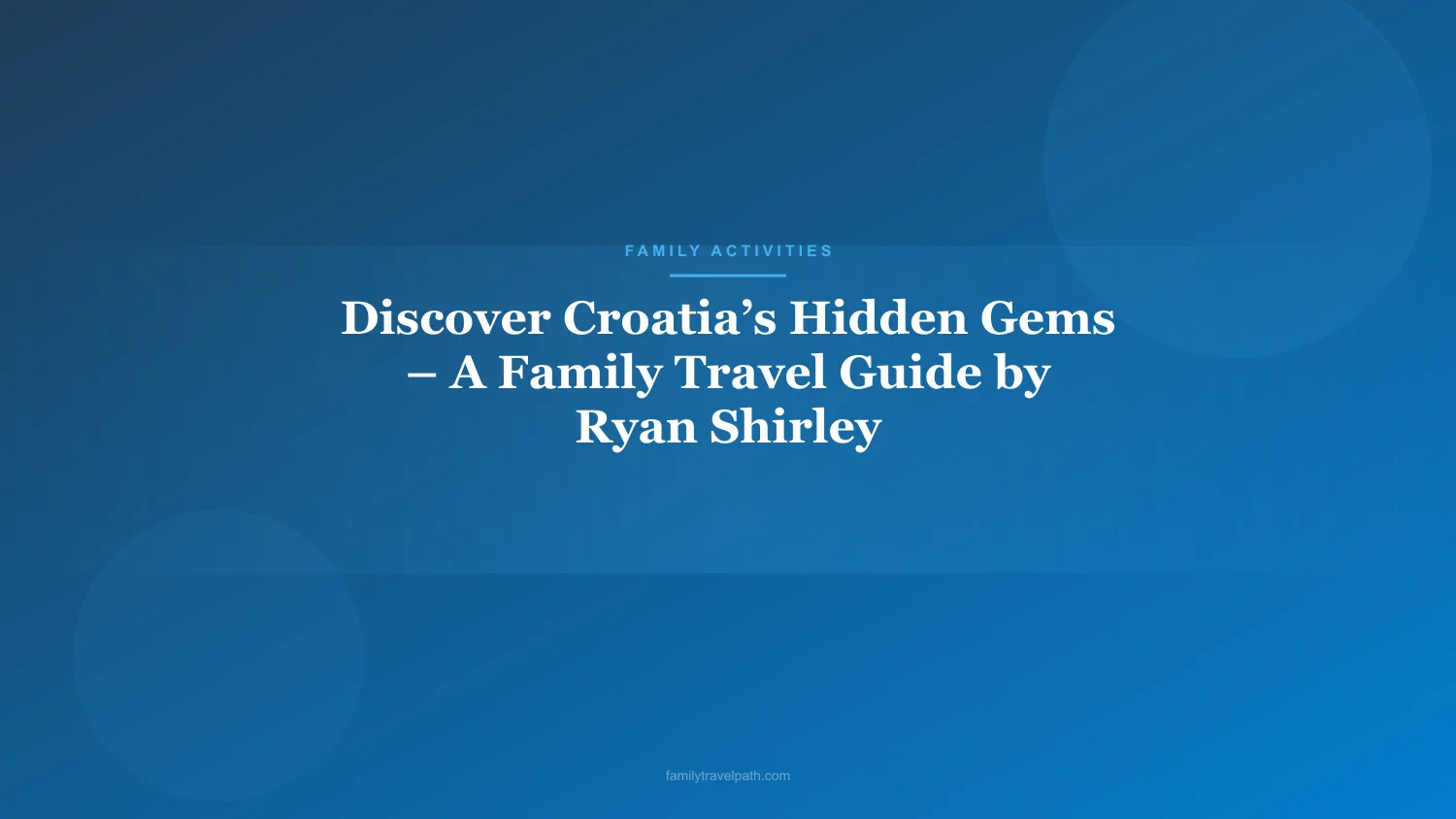 Discover Croatia’s Hidden Gems – A Family Travel Guide by Ryan Shirley