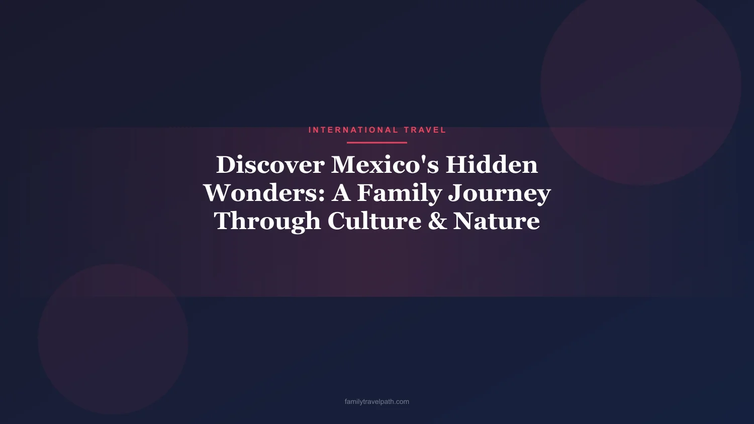 Discover Mexico's Hidden Wonders: A Family Journey Through Culture & Nature