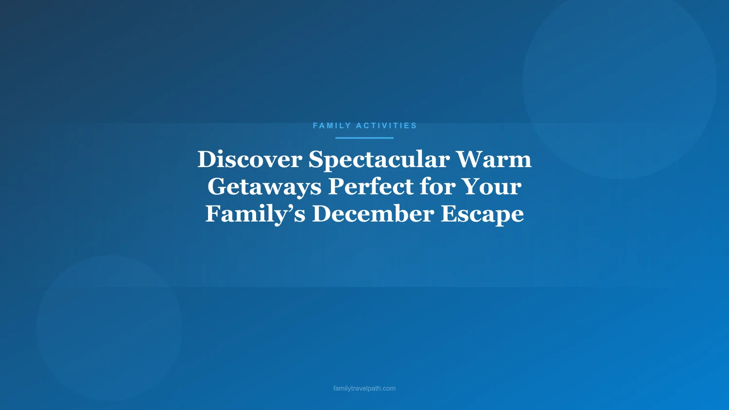 Discover Spectacular Warm Getaways Perfect for Your Family’s December Escape